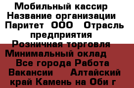 Мобильный кассир › Название организации ­ Паритет, ООО › Отрасль предприятия ­ Розничная торговля › Минимальный оклад ­ 1 - Все города Работа » Вакансии   . Алтайский край,Камень-на-Оби г.